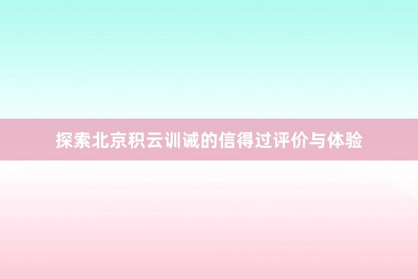 探索北京积云训诫的信得过评价与体验